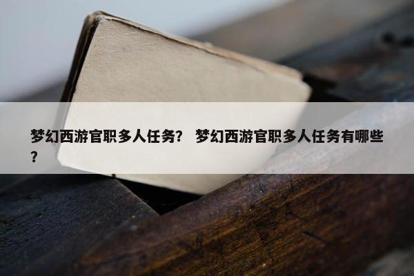 梦幻西游官职多人任务？ 梦幻西游官职多人任务有哪些？