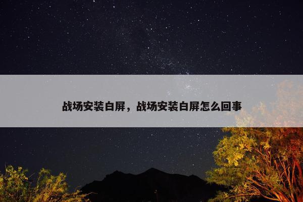 战场安装白屏，战场安装白屏怎么回事