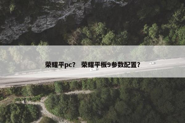 荣耀平pc？ 荣耀平板9参数配置？