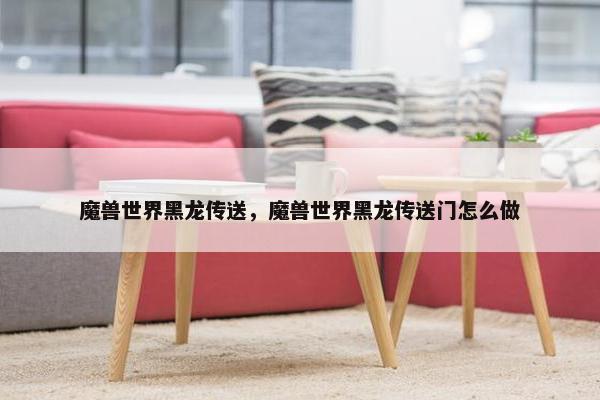魔兽世界黑龙传送，魔兽世界黑龙传送门怎么做