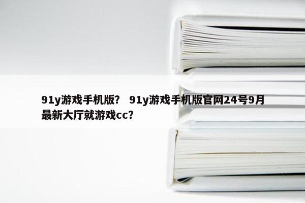 91y游戏手机版？ 91y游戏手机版官网24号9月最新大厅就游戏cc？