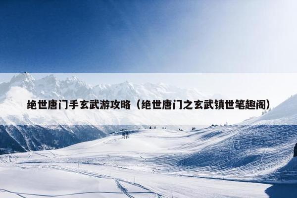 绝世唐门手玄武游攻略（绝世唐门之玄武镇世笔趣阁）