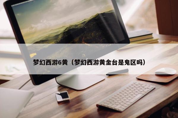 梦幻西游6黄（梦幻西游黄金台是鬼区吗）