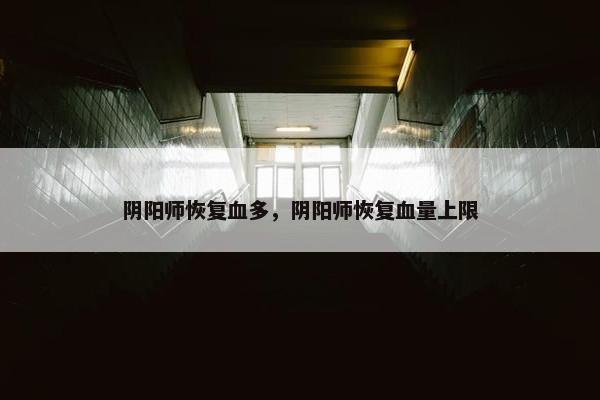 阴阳师恢复血多，阴阳师恢复血量上限