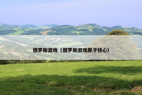 俄罗斯游戏（俄罗斯游戏原子核心）