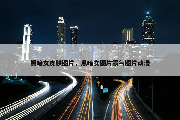 黑暗女皮肤图片，黑暗女图片霸气图片动漫
