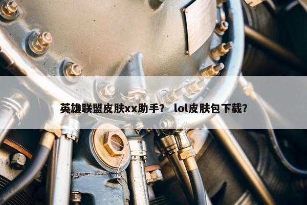 英雄联盟皮肤xx助手？ lol皮肤包下载？