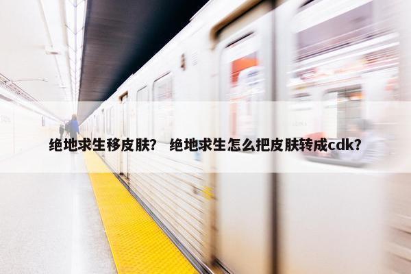 绝地求生移皮肤？ 绝地求生怎么把皮肤转成cdk？
