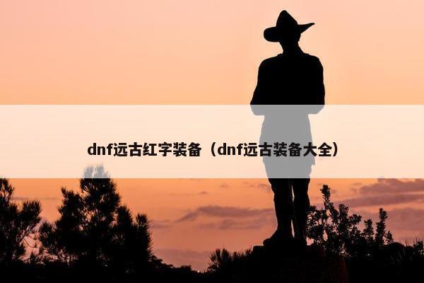 dnf远古红字装备（dnf远古装备大全）