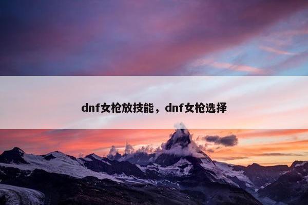 dnf女枪放技能，dnf女枪选择