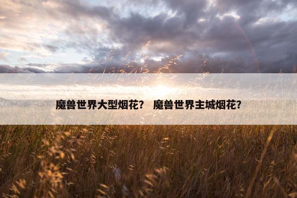 魔兽世界大型烟花？ 魔兽世界主城烟花？