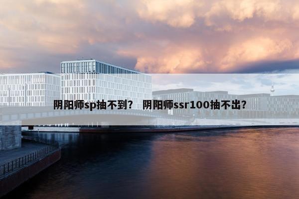 阴阳师sp抽不到？ 阴阳师ssr100抽不出？