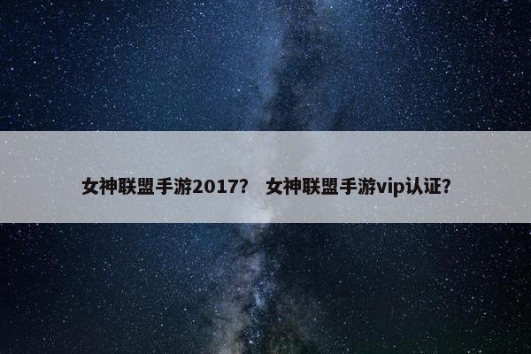 女神联盟手游2017？ 女神联盟手游vip认证？