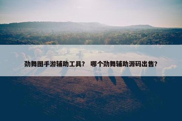 劲舞图手游辅助工具？ 哪个劲舞辅助源码出售？