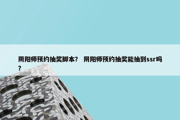阴阳师预约抽奖脚本？ 阴阳师预约抽奖能抽到ssr吗？