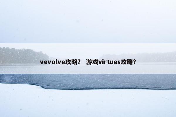 vevolve攻略？ 游戏virtues攻略？