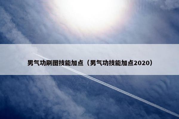 男气功刷图技能加点（男气功技能加点2020）