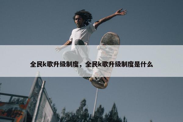 全民k歌升级制度，全民k歌升级制度是什么