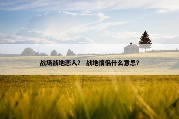战场战地恋人？ 战地情侣什么意思？