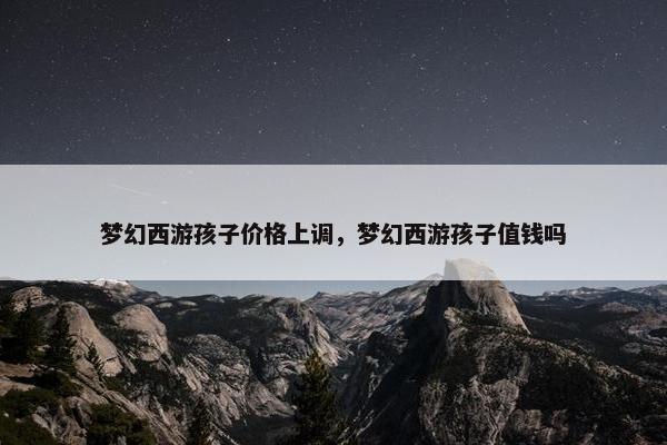 梦幻西游孩子价格上调，梦幻西游孩子值钱吗