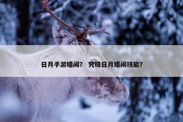 日月手游嬉闹？ 究极日月嬉闹技能？