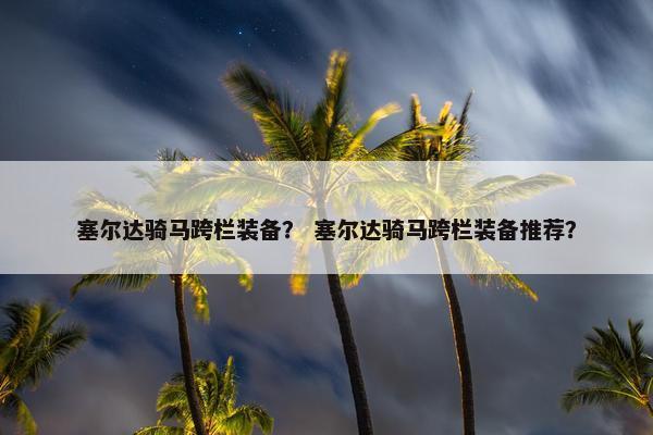 塞尔达骑马跨栏装备？ 塞尔达骑马跨栏装备推荐？
