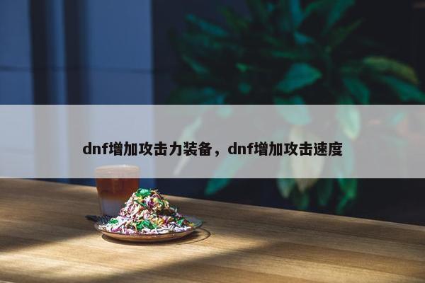 dnf增加攻击力装备，dnf增加攻击速度