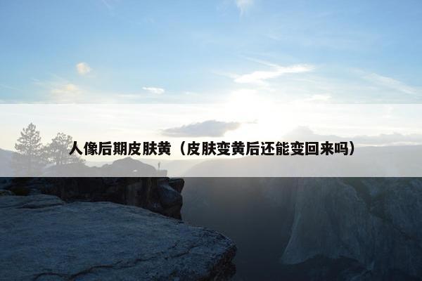 人像后期皮肤黄（皮肤变黄后还能变回来吗）