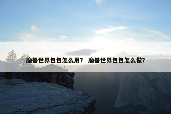 魔兽世界包包怎么用？ 魔兽世界包包怎么做？