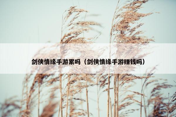 剑侠情缘手游累吗（剑侠情缘手游赚钱吗）