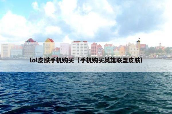 lol皮肤手机购买（手机购买英雄联盟皮肤）