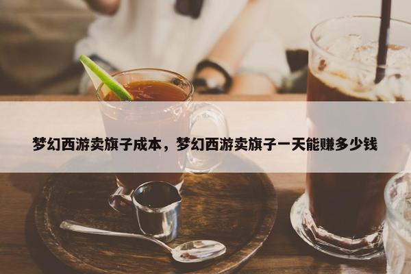 梦幻西游卖旗子成本，梦幻西游卖旗子一天能赚多少钱