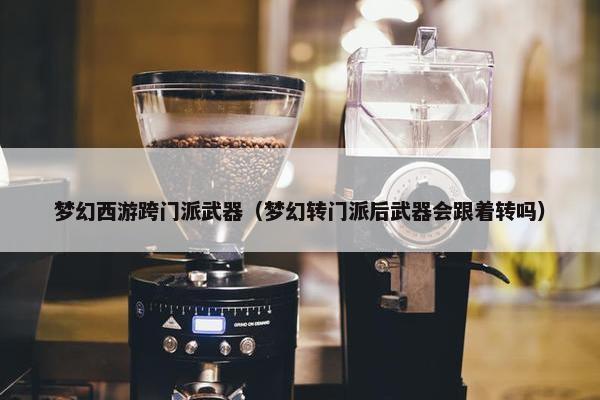 梦幻西游跨门派武器（梦幻转门派后武器会跟着转吗）