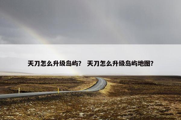 天刀怎么升级岛屿？ 天刀怎么升级岛屿地图？