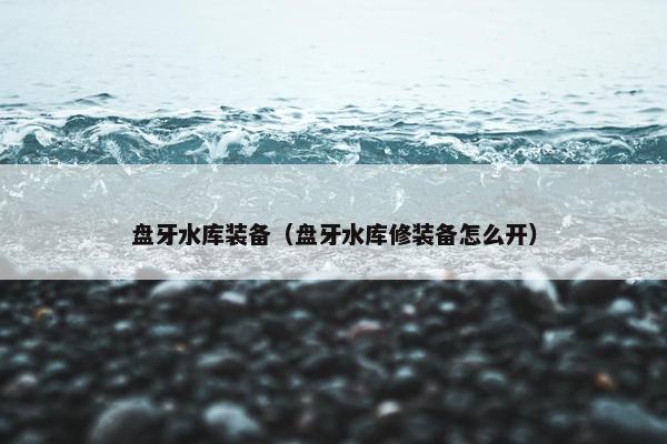 盘牙水库装备（盘牙水库修装备怎么开）