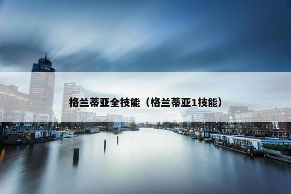 格兰蒂亚全技能（格兰蒂亚1技能）