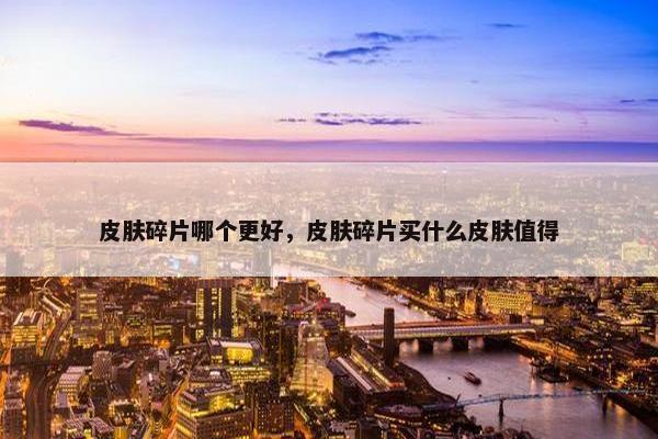 皮肤碎片哪个更好，皮肤碎片买什么皮肤值得