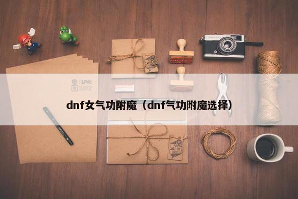 dnf女气功附魔（dnf气功附魔选择）
