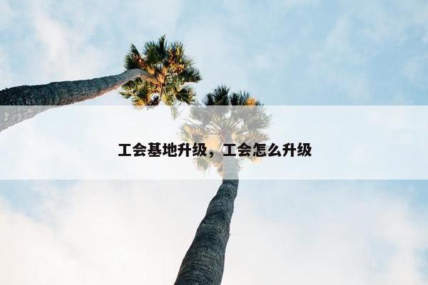工会基地升级，工会怎么升级
