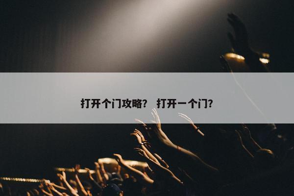 打开个门攻略？ 打开一个门？