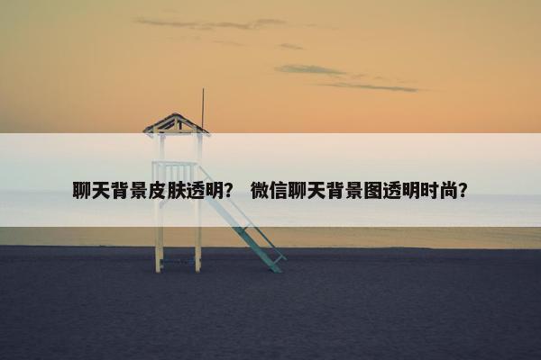 聊天背景皮肤透明？ 微信聊天背景图透明时尚？