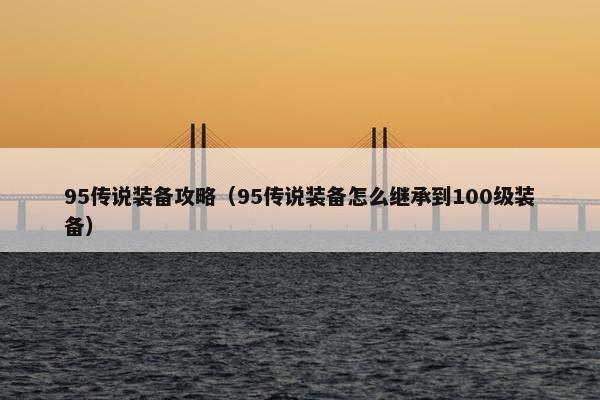 95传说装备攻略（95传说装备怎么继承到100级装备）