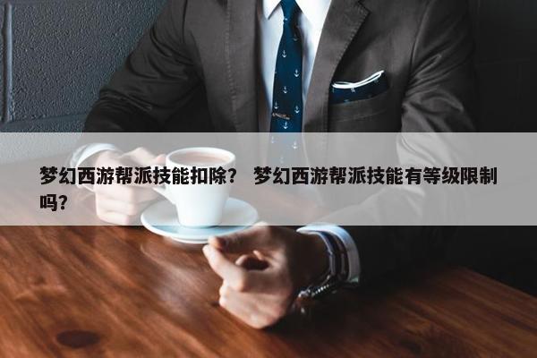梦幻西游帮派技能扣除？ 梦幻西游帮派技能有等级限制吗？