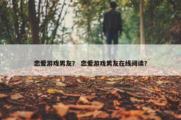恋爱游戏男友？ 恋爱游戏男友在线阅读？