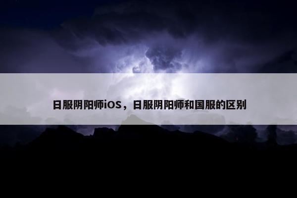 日服阴阳师iOS，日服阴阳师和国服的区别
