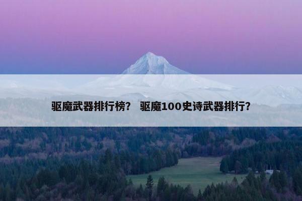 驱魔武器排行榜？ 驱魔100史诗武器排行？