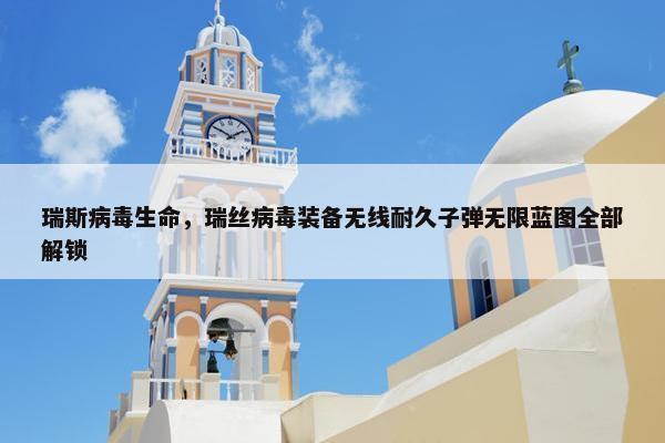 瑞斯病毒生命，瑞丝病毒装备无线耐久子弹无限蓝图全部解锁