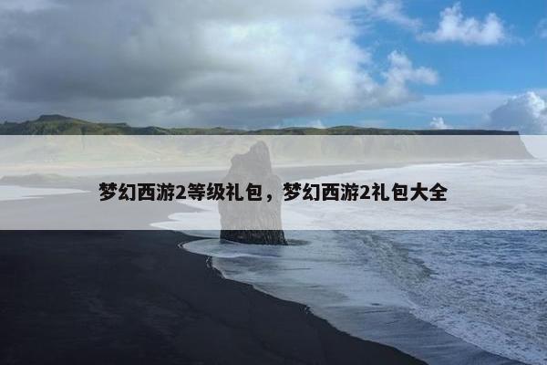 梦幻西游2等级礼包，梦幻西游2礼包大全