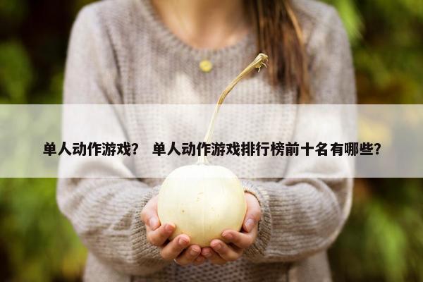 单人动作游戏？ 单人动作游戏排行榜前十名有哪些？