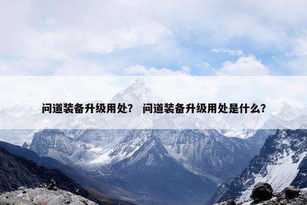 问道装备升级用处？ 问道装备升级用处是什么？